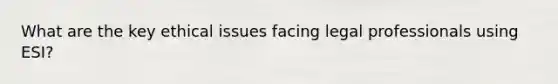 What are the key ethical issues facing legal professionals using ESI?