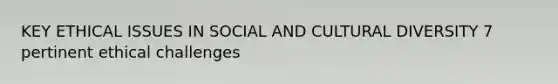 KEY ETHICAL ISSUES IN SOCIAL AND CULTURAL DIVERSITY 7 pertinent ethical challenges