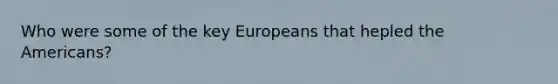 Who were some of the key Europeans that hepled the Americans?