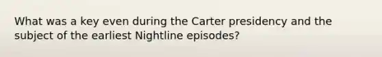 What was a key even during the Carter presidency and the subject of the earliest Nightline episodes?