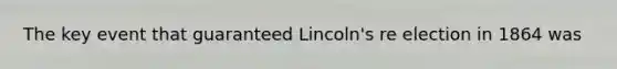 The key event that guaranteed Lincoln's re election in 1864 was