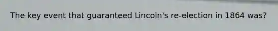 The key event that guaranteed Lincoln's re-election in 1864 was?