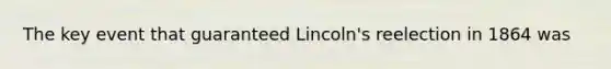 The key event that guaranteed Lincoln's reelection in 1864 was