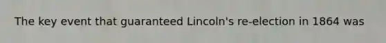 The key event that guaranteed Lincoln's re-election in 1864 was