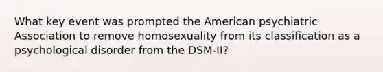 What key event was prompted the American psychiatric Association to remove homosexuality from its classification as a psychological disorder from the DSM-II?