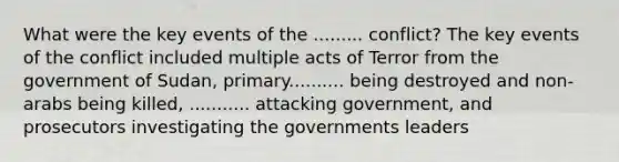 What were the key events of the ......... conflict? The key events of the conflict included multiple acts of Terror from the government of Sudan, primary.......... being destroyed and non-arabs being killed, ........... attacking government, and prosecutors investigating the governments leaders