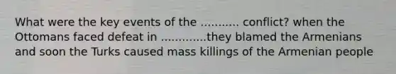 What were the key events of the ........... conflict? when the Ottomans faced defeat in .............they blamed the Armenians and soon the Turks caused mass killings of the Armenian people