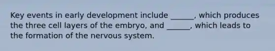 Key events in early development include ______, which produces the three cell layers of the embryo, and ______, which leads to the formation of the nervous system.