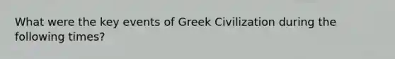 What were the key events of Greek Civilization during the following times?