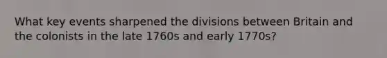 What key events sharpened the divisions between Britain and the colonists in the late 1760s and early 1770s?