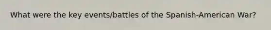 What were the key events/battles of the Spanish-American War?