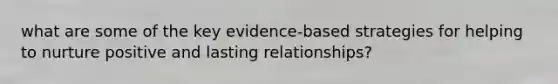 what are some of the key evidence-based strategies for helping to nurture positive and lasting relationships?