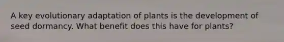 A key evolutionary adaptation of plants is the development of seed dormancy. What benefit does this have for plants?