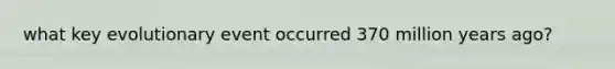 what key evolutionary event occurred 370 million years ago?