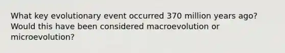 What key evolutionary event occurred 370 million years ago? Would this have been considered macroevolution or microevolution?