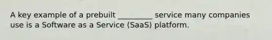 A key example of a prebuilt _________ service many companies use is a Software as a Service (SaaS) platform.