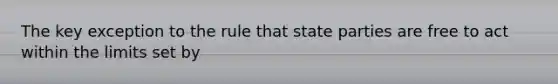 The key exception to the rule that state parties are free to act within the limits set by