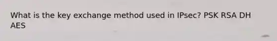 What is the key exchange method used in IPsec? PSK RSA DH AES