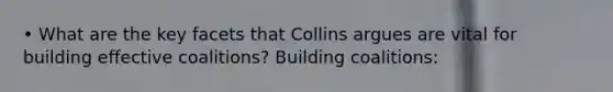 • What are the key facets that Collins argues are vital for building effective coalitions? Building coalitions: