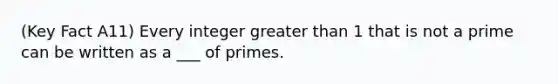 (Key Fact A11) Every integer greater than 1 that is not a prime can be written as a ___ of primes.