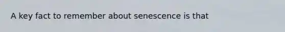 A key fact to remember about senescence is that