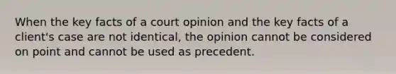 When the key facts of a court opinion and the key facts of a client's case are not identical, the opinion cannot be considered on point and cannot be used as precedent.