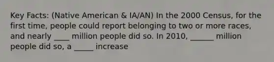 Key Facts: (Native American & IA/AN) In the 2000 Census, for the first time, people could report belonging to two or more races, and nearly ____ million people did so. In 2010, ______ million people did so, a _____ increase