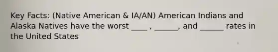 Key Facts: (Native American & IA/AN) American Indians and Alaska Natives have the worst ____ , ______, and ______ rates in the United States