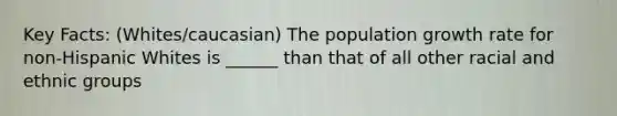 Key Facts: (Whites/caucasian) The population growth rate for non-Hispanic Whites is ______ than that of all other racial and ethnic groups