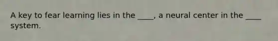 A key to fear learning lies in the ____, a neural center in the ____ system.