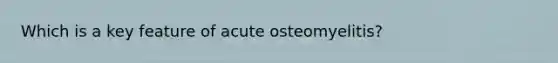 Which is a key feature of acute osteomyelitis?