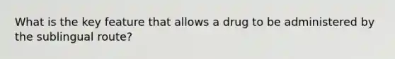 What is the key feature that allows a drug to be administered by the sublingual route?