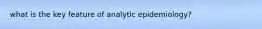 what is the key feature of analytic epidemiology?