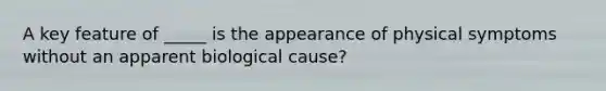 A key feature of _____ is the appearance of physical symptoms without an apparent biological cause?