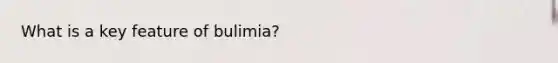 What is a key feature of bulimia?