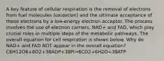 A key feature of cellular respiration is the removal of electrons from fuel molecules (oxidation) and the ultimate acceptance of these electrons by a low-energy electron acceptor. The process involves the use of electron carriers, NAD+ and FAD, which play crucial roles in multiple steps of the metabolic pathways. The overall equation for cell respiration is shown below. Why do NAD+ and FAD NOT appear in the overall equation? C6H12O6+6O2+38ADP+38Pi→6CO2+6H2O+38ATP