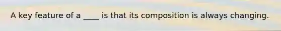 A key feature of a ____ is that its composition is always changing.