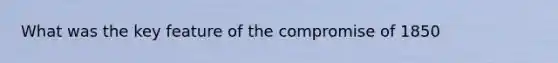 What was the key feature of the compromise of 1850