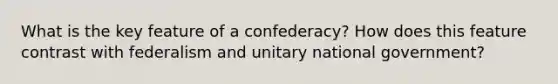 What is the key feature of a confederacy? How does this feature contrast with federalism and unitary national government?