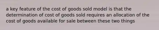 a key feature of the cost of goods sold model is that the determination of cost of goods sold requires an allocation of the cost of goods available for sale between these two things