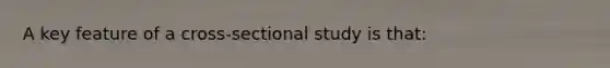 A key feature of a cross-sectional study is that: