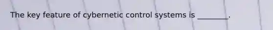 The key feature of cybernetic control systems is ________.