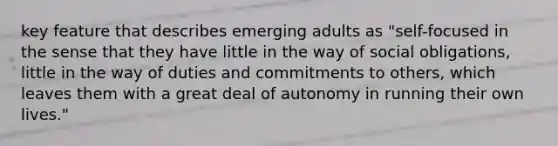 key feature that describes emerging adults as "self-focused in the sense that they have little in the way of social obligations, little in the way of duties and commitments to others, which leaves them with a great deal of autonomy in running their own lives."