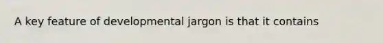 A key feature of developmental jargon is that it contains