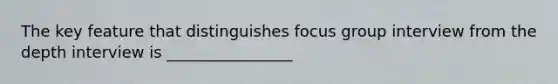 The key feature that distinguishes focus group interview from the depth interview is ________________