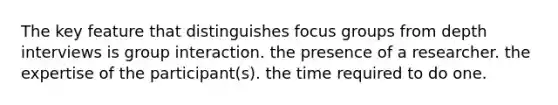 The key feature that distinguishes focus groups from depth interviews is group interaction. the presence of a researcher. the expertise of the participant(s). the time required to do one.