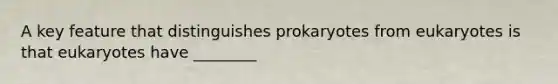 A key feature that distinguishes prokaryotes from eukaryotes is that eukaryotes have ________