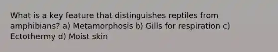 What is a key feature that distinguishes reptiles from amphibians? a) Metamorphosis b) Gills for respiration c) Ectothermy d) Moist skin