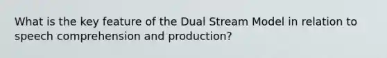 What is the key feature of the Dual Stream Model in relation to speech comprehension and production?