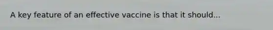 A key feature of an effective vaccine is that it should...